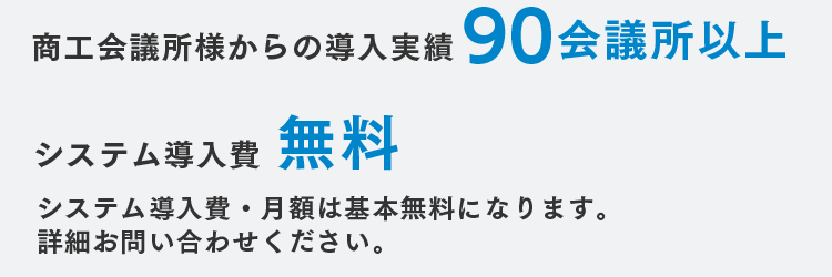 商工会議所様からの導入実績商工会議所様からの導入実績 システム導入費無料 システム導入費・月額は基本無料になります。詳細お問い合わせください。