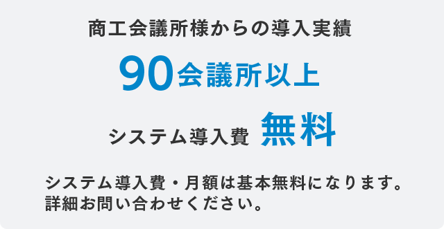 商工会議所様からの導入実績商工会議所様からの導入実績 システム導入費無料 システム導入費・月額は基本無料になります。詳細お問い合わせください。