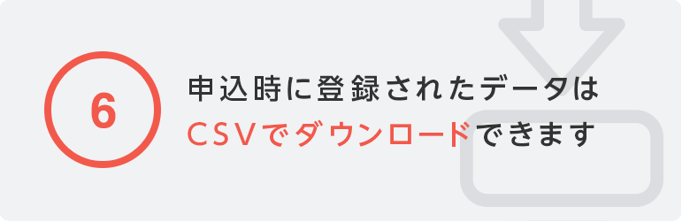 ⑥申込時に登録されたデータはCSVでダウンロードできます