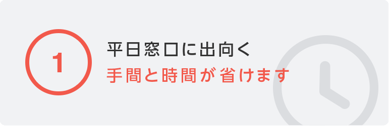 ①平日窓口に出向く手間と時間が省けます