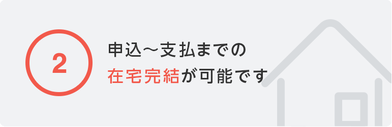 ②申込?支払までの在宅完結が可能です