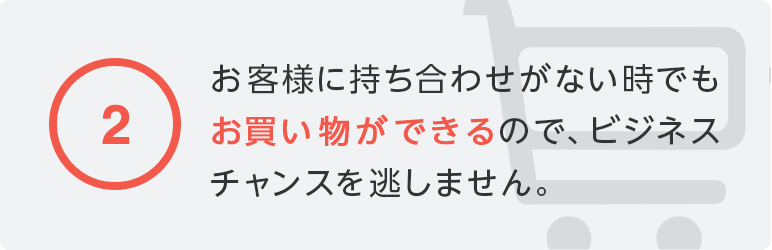 お客様に持ち合わせがない時でもお買い物ができるので、ビジネスチャンスを逃しません。