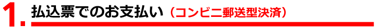 ①払込票でのお支払い（コンビニ郵送型決済）