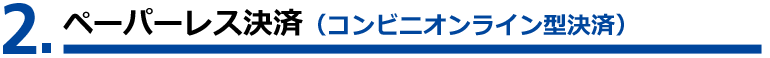 ②ペーパーレス決済（コンビニオンライン型決済）